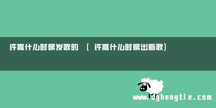 许嵩什么时候发歌的 (许嵩什么时候出新歌)